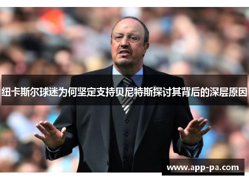纽卡斯尔球迷为何坚定支持贝尼特斯探讨其背后的深层原因 纽卡斯尔球迷为何坚定支持贝尼特斯探讨其背后的深层原因