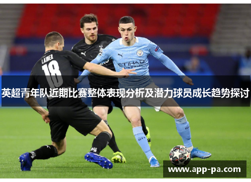 英超青年队近期比赛整体表现分析及潜力球员成长趋势探讨 英超青年队近期比赛整体表现分析及潜力球员成长趋势探讨