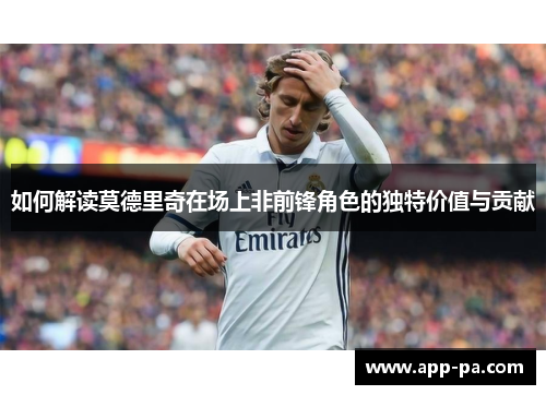 如何解读莫德里奇在场上非前锋角色的独特价值与贡献