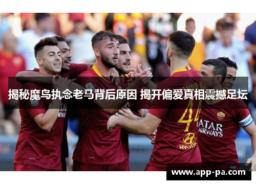 揭秘魔鸟执念老马背后原因 揭开偏爱真相震撼足坛 揭秘魔鸟执念老马背后原因 揭开偏爱真相震撼足坛