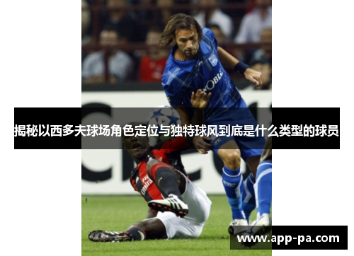揭秘以西多夫球场角色定位与独特球风到底是什么类型的球员 揭秘以西多夫球场角色定位与独特球风到底是什么类型的球员