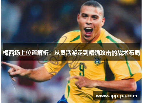 梅西场上位置解析：从灵活游走到精确攻击的战术布局