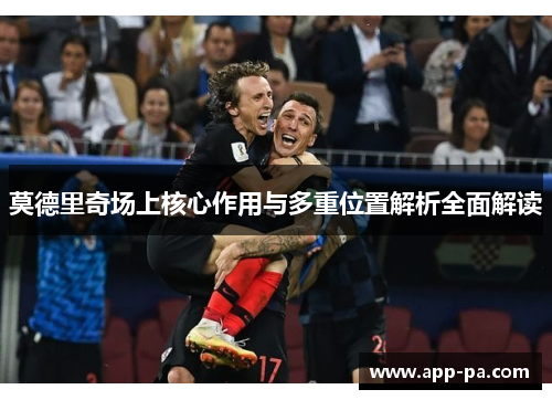 莫德里奇场上核心作用与多重位置解析全面解读 莫德里奇场上核心作用与多重位置解析全面解读