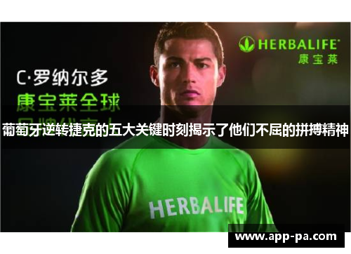 葡萄牙逆转捷克的五大关键时刻揭示了他们不屈的拼搏精神 葡萄牙逆转捷克的五大关键时刻揭示了他们不屈的拼搏精神