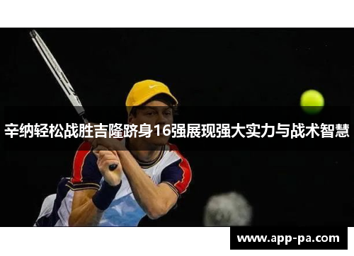 辛纳轻松战胜吉隆跻身16强展现强大实力与战术智慧