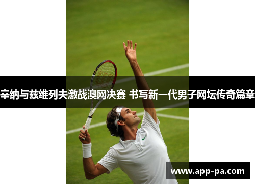 辛纳与兹维列夫激战澳网决赛 书写新一代男子网坛传奇篇章