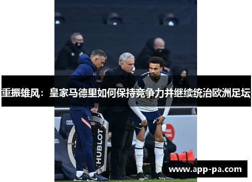 重振雄风：皇家马德里如何保持竞争力并继续统治欧洲足坛