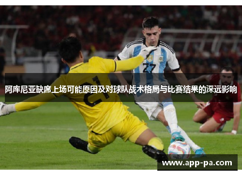 阿库尼亚缺席上场可能原因及对球队战术格局与比赛结果的深远影响 阿库尼亚缺席上场可能原因及对球队战术格局与比赛结果的深远影响