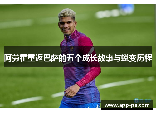 阿劳霍重返巴萨的五个成长故事与蜕变历程