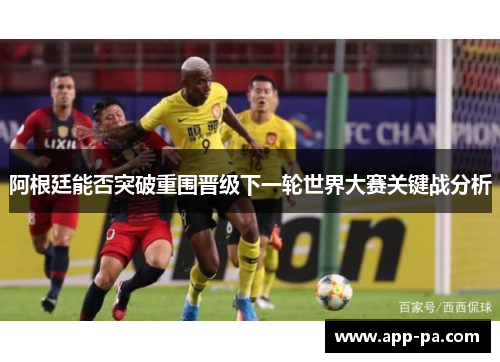 阿根廷能否突破重围晋级下一轮世界大赛关键战分析 阿根廷能否突破重围晋级下一轮世界大赛关键战分析