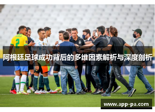 阿根廷足球成功背后的多维因素解析与深度剖析