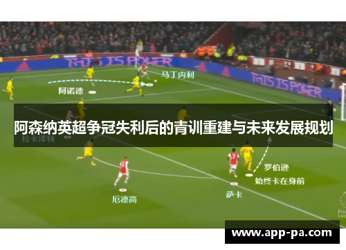 阿森纳英超争冠失利后的青训重建与未来发展规划 阿森纳英超争冠失利后的青训重建与未来发展规划
