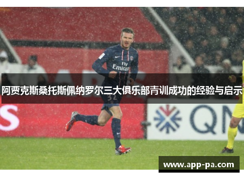 阿贾克斯桑托斯佩纳罗尔三大俱乐部青训成功的经验与启示