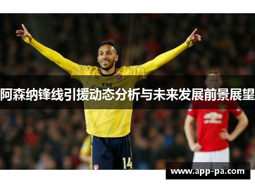 阿森纳锋线引援动态分析与未来发展前景展望 阿森纳锋线引援动态分析与未来发展前景展望