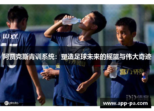阿贾克斯青训系统：塑造足球未来的摇篮与伟大奇迹