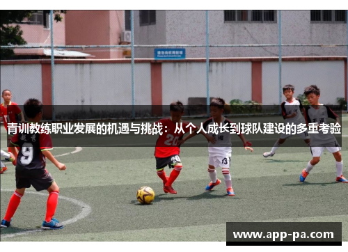 青训教练职业发展的机遇与挑战:从个人成长到球队建设的多重考验 青训教练职业发展的机遇与挑战:从个人成长到球队建设的多重考验