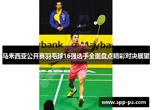 马来西亚公开赛羽毛球16强选手全面盘点精彩对决展望