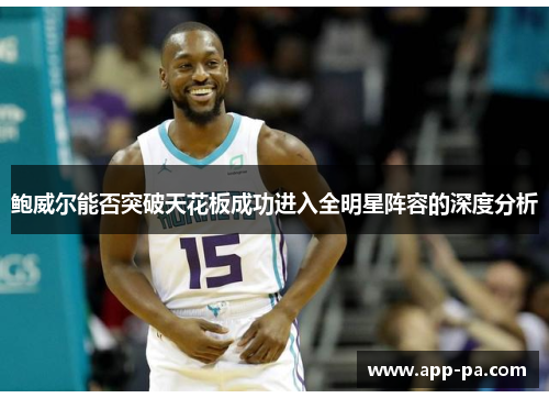 鲍威尔能否突破天花板成功进入全明星阵容的深度分析 鲍威尔能否突破天花板成功进入全明星阵容的深度分析