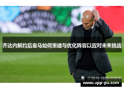 齐达内解约后皇马如何重建与优化阵容以应对未来挑战 齐达内解约后皇马如何重建与优化阵容以应对未来挑战