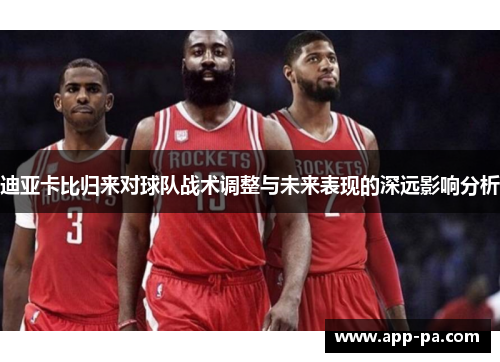 迪亚卡比归来对球队战术调整与未来表现的深远影响分析