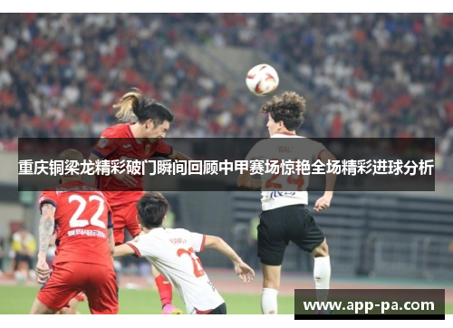 重庆铜梁龙精彩破门瞬间回顾中甲赛场惊艳全场精彩进球分析