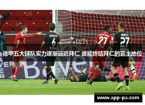 德甲五大球队实力逐渐逼近拜仁 谁能终结拜仁的霸主地位