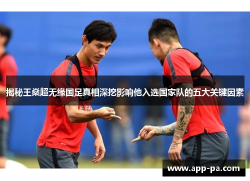 揭秘王燊超无缘国足真相深挖影响他入选国家队的五大关键因素