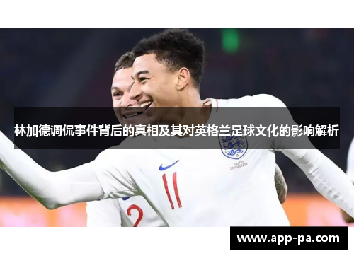 林加德调侃事件背后的真相及其对英格兰足球文化的影响解析
