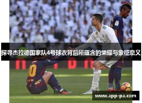 探寻杰拉德国家队4号球衣背后所蕴含的荣耀与象征意义