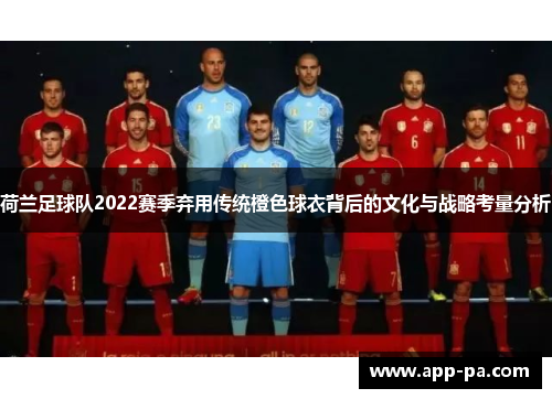 荷兰足球队2022赛季弃用传统橙色球衣背后的文化与战略考量分析 荷兰足球队2022赛季弃用传统橙色球衣背后的文化与战略考量分析