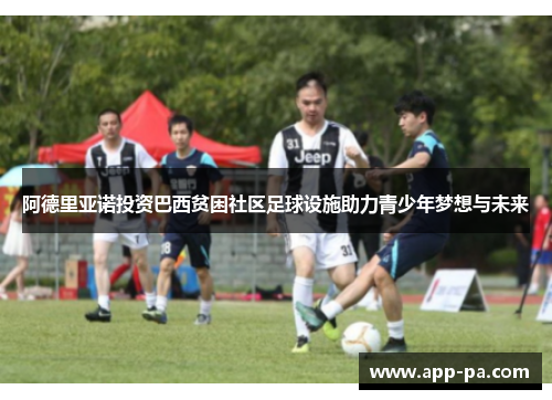 阿德里亚诺投资巴西贫困社区足球设施助力青少年梦想与未来
