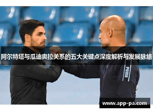 阿尔特塔与瓜迪奥拉关系的五大关键点深度解析与发展脉络