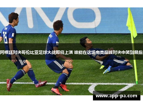 阿根廷对决哥伦比亚足球大战即将上演 谁能在这场南美巅峰对决中笑到最后