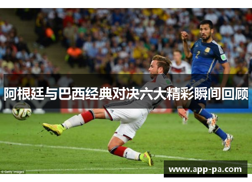 阿根廷与巴西经典对决六大精彩瞬间回顾 阿根廷与巴西经典对决六大精彩瞬间回顾