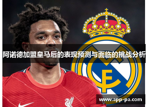 阿诺德加盟皇马后的表现预测与面临的挑战分析
