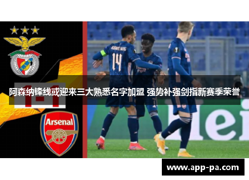 阿森纳锋线或迎来三大熟悉名字加盟 强势补强剑指新赛季荣誉