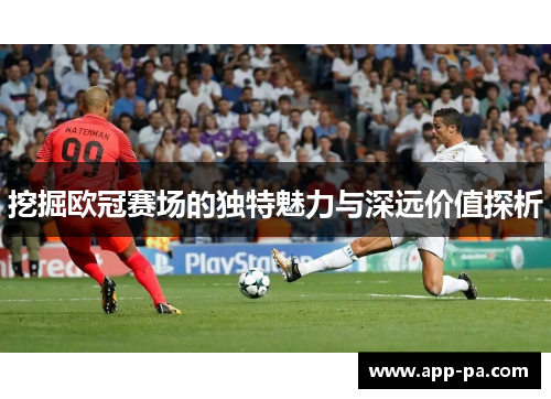 挖掘欧冠赛场的独特魅力与深远价值探析