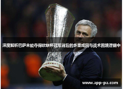 深度解析巴萨未能夺得欧联杯冠军背后的多重成因与战术困境逻辑中