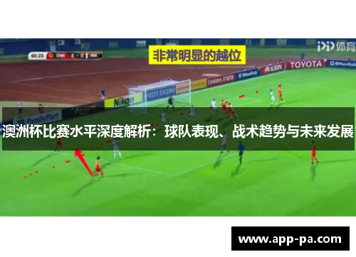 澳洲杯比赛水平深度解析：球队表现、战术趋势与未来发展