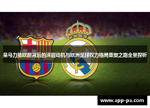 皇马力推欧超背后的深层动机与欧洲足球权力格局重塑之路全景探析