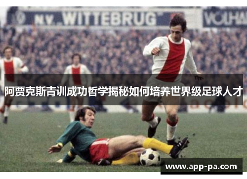 阿贾克斯青训成功哲学揭秘如何培养世界级足球人才
