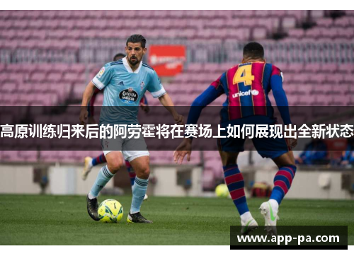 高原训练归来后的阿劳霍将在赛场上如何展现出全新状态 高原训练归来后的阿劳霍将在赛场上如何展现出全新状态