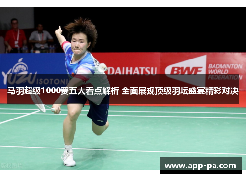 马羽超级1000赛五大看点解析 全面展现顶级羽坛盛宴精彩对决