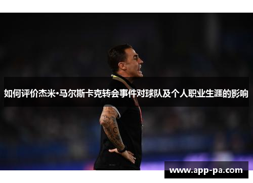 如何评价杰米·马尔斯卡克转会事件对球队及个人职业生涯的影响