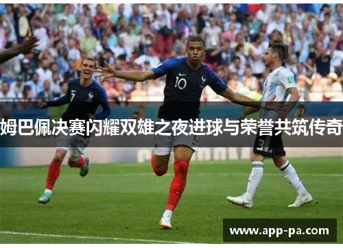 姆巴佩决赛闪耀双雄之夜进球与荣誉共筑传奇 姆巴佩决赛闪耀双雄之夜进球与荣誉共筑传奇