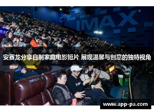 安赛龙分享自制家庭电影短片 展现温馨与创意的独特视角 安赛龙分享自制家庭电影短片 展现温馨与创意的独特视角