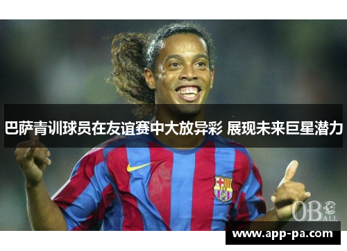 巴萨青训球员在友谊赛中大放异彩 展现未来巨星潜力