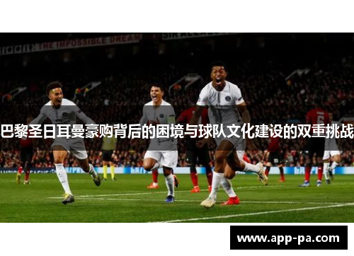 巴黎圣日耳曼豪购背后的困境与球队文化建设的双重挑战