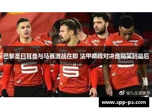 巴黎圣日耳曼与马赛激战在即 法甲巅峰对决谁将笑到最后