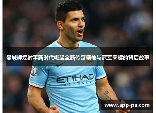 曼城辉煌射手新时代崛起全新传奇领袖与冠军荣耀的背后故事